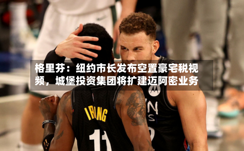格里芬：纽约市长发布空置豪宅税视频，城堡投资集团将扩建迈阿密业务-第3张图片