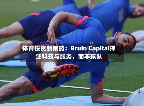 体育投资新策略：Bruin Capital押注科技与服务，而非球队-第2张图片