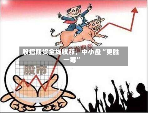 股指期货全线收涨，中小盘“更胜一筹	”-第2张图片