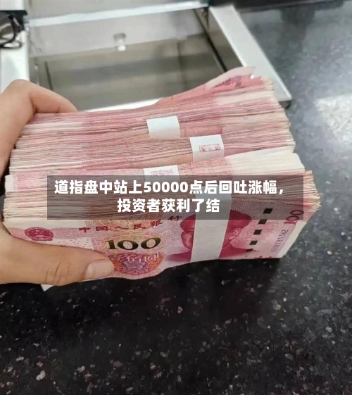 道指盘中站上50000点后回吐涨幅	，投资者获利了结-第3张图片