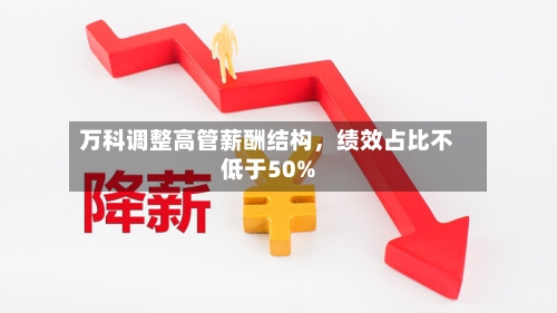万科调整高管薪酬结构，绩效占比不低于50%-第3张图片
