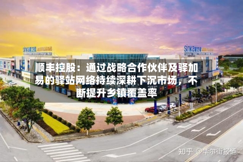 顺丰控股:通过战略合作伙伴及驿加易的驿站网络持续深耕下沉市场,不断提升乡镇覆盖率