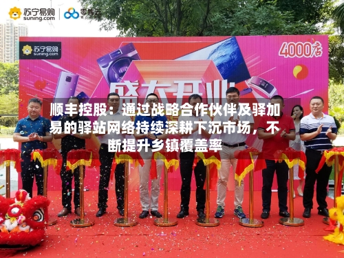 顺丰控股：通过战略合作伙伴及驿加易的驿站网络持续深耕下沉市场	，不断提升乡镇覆盖率-第2张图片