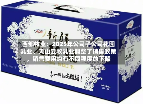 西部牧业:2025年公司子公司花园乳业、天山云牧乳业调整了销售政策,销售费用均有不同程度的下降