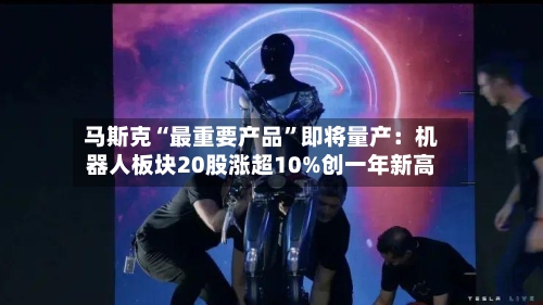 马斯克“最重要产品”即将量产:机器人板块20股涨超10%创一年新高