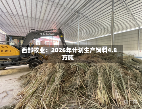 西部牧业:2026年计划生产饲料4.8万吨