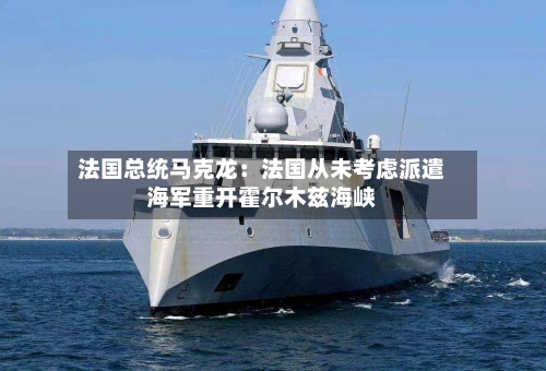 法国总统马克龙:法国从未考虑派遣海军重开霍尔木兹海峡