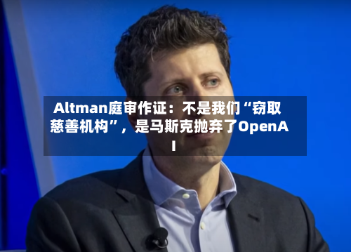 Altman庭审作证：不是我们“窃取慈善机构”，是马斯克抛弃了OpenAI-第2张图片