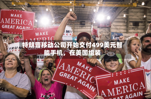 特朗普移动公司开始交付499美元智能手机，在美国组装-第2张图片