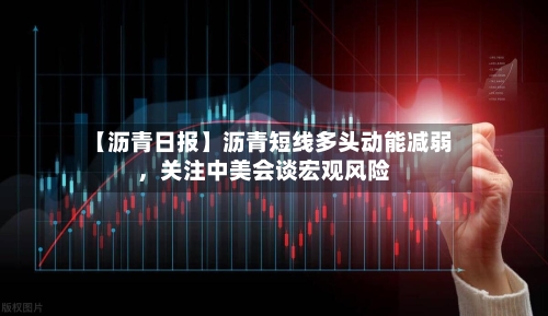 【沥青日报】沥青短线多头动能减弱，关注中美会谈宏观风险-第2张图片