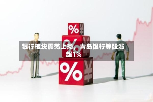 银行板块震荡上扬,青岛银行等股涨超1%