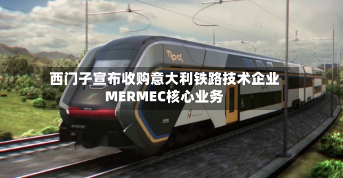 西门子宣布收购意大利铁路技术企业MERMEC核心业务-第1张图片