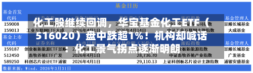 化工股继续回调	，华宝基金化工ETF（516020）盘中跌超1%！机构却喊话：化工景气拐点逐渐明朗-第2张图片