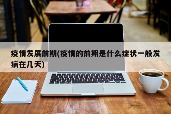 疫情发展前期(疫情的前期是什么症状一般发病在几天)