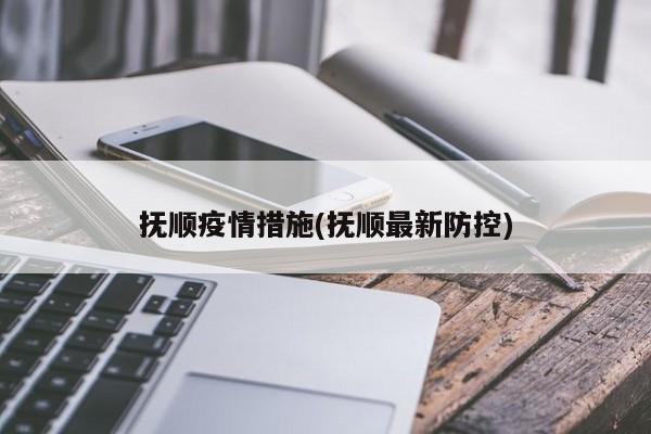 抚顺疫情措施(抚顺最新防控)