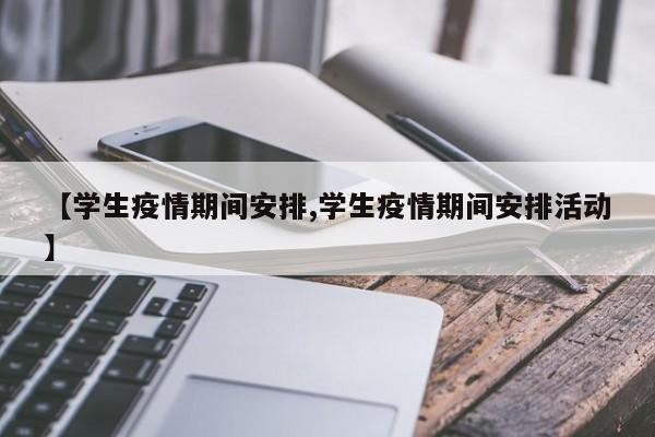 【学生疫情期间安排,学生疫情期间安排活动】