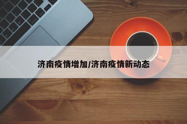 济南疫情增加/济南疫情新动态