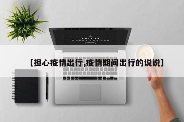 【担心疫情出行,疫情期间出行的说说】