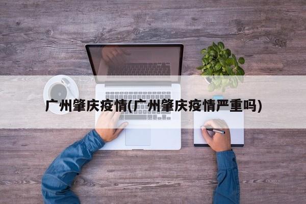 广州肇庆疫情(广州肇庆疫情严重吗)